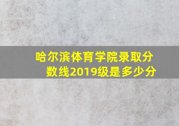 哈尔滨体育学院录取分数线2019级是多少分