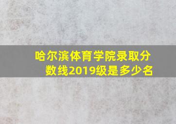 哈尔滨体育学院录取分数线2019级是多少名