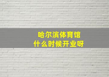 哈尔滨体育馆什么时候开业呀