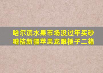 哈尔滨水果市场没过年买砂糖桔新疆苹果龙眼橙子二箱