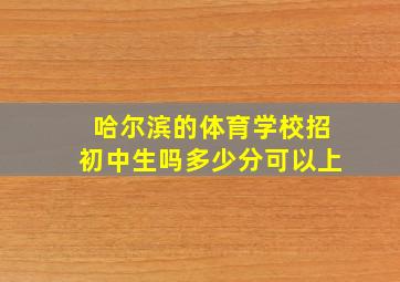 哈尔滨的体育学校招初中生吗多少分可以上