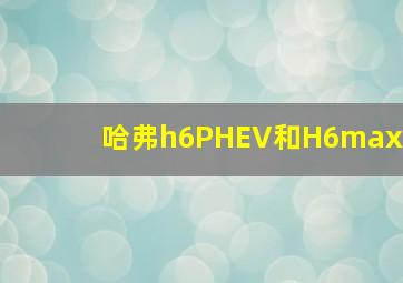 哈弗h6PHEV和H6max