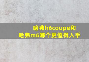 哈弗h6coupe和哈弗m6哪个更值得入手