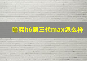 哈弗h6第三代max怎么样