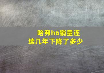 哈弗h6销量连续几年下降了多少