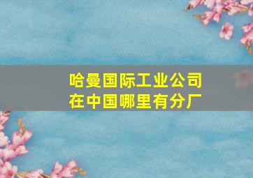 哈曼国际工业公司在中国哪里有分厂