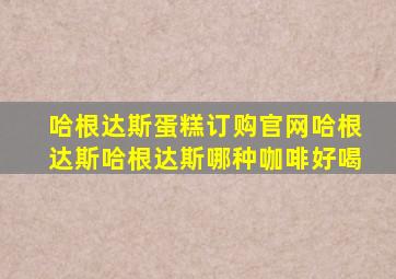 哈根达斯蛋糕订购官网哈根达斯哈根达斯哪种咖啡好喝