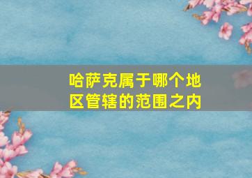 哈萨克属于哪个地区管辖的范围之内