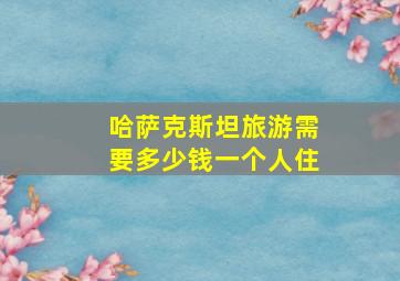 哈萨克斯坦旅游需要多少钱一个人住