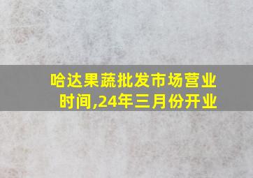 哈达果蔬批发市场营业时间,24年三月份开业