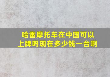 哈雷摩托车在中国可以上牌吗现在多少钱一台啊