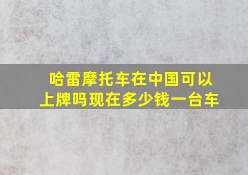 哈雷摩托车在中国可以上牌吗现在多少钱一台车