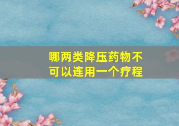 哪两类降压药物不可以连用一个疗程