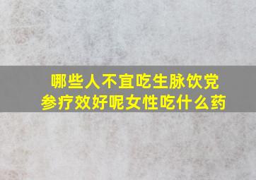 哪些人不宜吃生脉饮党参疗效好呢女性吃什么药