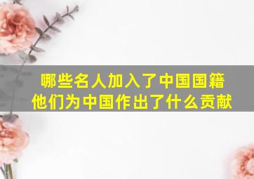 哪些名人加入了中国国籍他们为中国作出了什么贡献