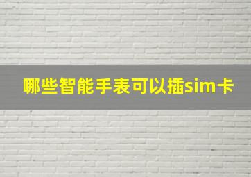 哪些智能手表可以插sim卡