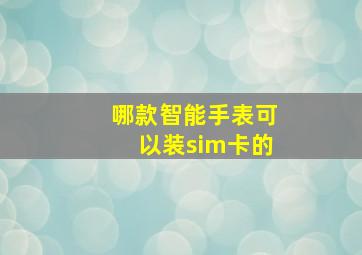 哪款智能手表可以装sim卡的