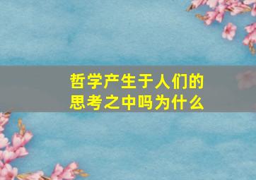 哲学产生于人们的思考之中吗为什么