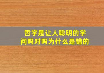 哲学是让人聪明的学问吗对吗为什么是错的