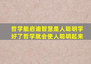 哲学能启迪智慧是人聪明学好了哲学就会使人聪明起来