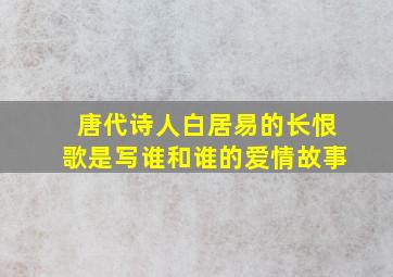 唐代诗人白居易的长恨歌是写谁和谁的爱情故事