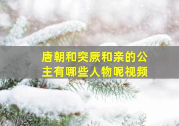 唐朝和突厥和亲的公主有哪些人物呢视频