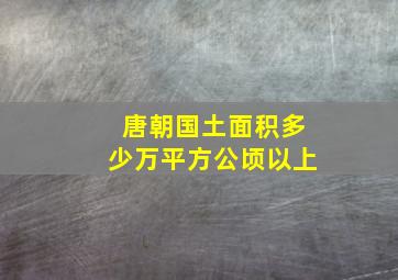 唐朝国土面积多少万平方公顷以上