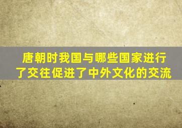 唐朝时我国与哪些国家进行了交往促进了中外文化的交流