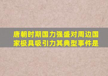 唐朝时期国力强盛对周边国家极具吸引力其典型事件是