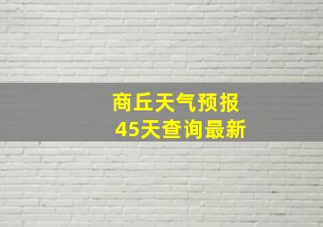 商丘天气预报45天查询最新