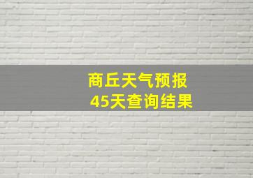 商丘天气预报45天查询结果