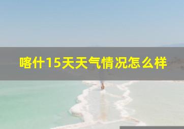 喀什15天天气情况怎么样