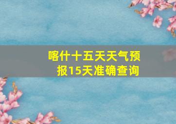 喀什十五天天气预报15天准确查询