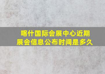 喀什国际会展中心近期展会信息公布时间是多久