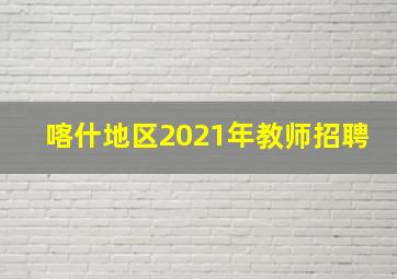 喀什地区2021年教师招聘