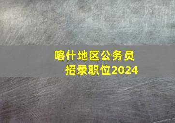 喀什地区公务员招录职位2024