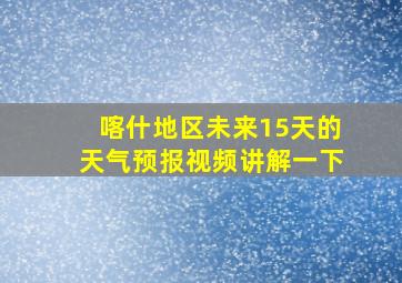 喀什地区未来15天的天气预报视频讲解一下