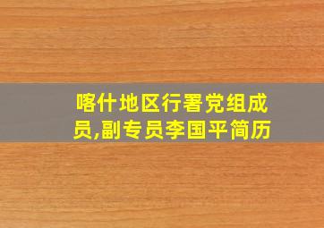 喀什地区行署党组成员,副专员李国平简历