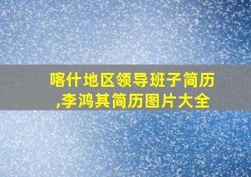 喀什地区领导班子简历,李鸿其简历图片大全