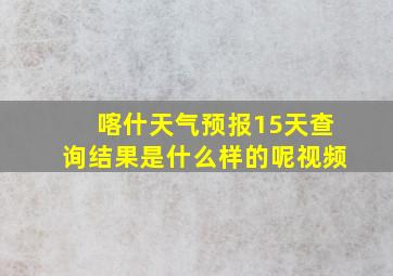 喀什天气预报15天查询结果是什么样的呢视频