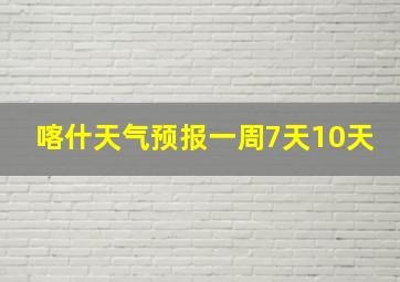 喀什天气预报一周7天10天