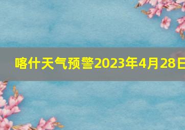 喀什天气预警2023年4月28日