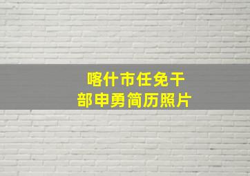 喀什市任免干部申勇简历照片