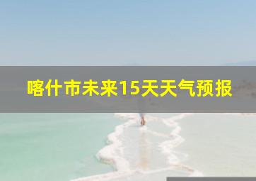 喀什市未来15天天气预报