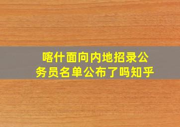 喀什面向内地招录公务员名单公布了吗知乎