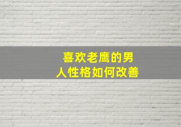 喜欢老鹰的男人性格如何改善