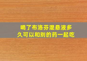 喝了布洛芬混悬液多久可以和别的药一起吃