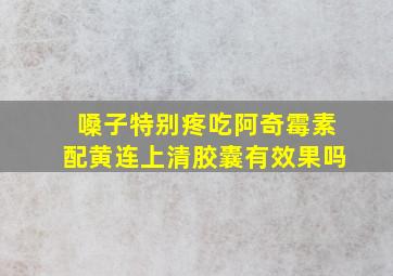 嗓子特别疼吃阿奇霉素配黄连上清胶囊有效果吗