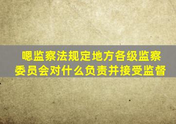 嗯监察法规定地方各级监察委员会对什么负责并接受监督