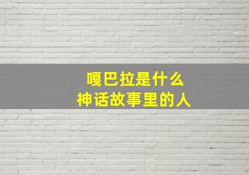 嘎巴拉是什么神话故事里的人